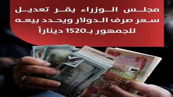 مجلس الوزراء يقر تعديل سعر صرف الدولار ويحدد بيعه للجمهور بـ1520 ديناراً…